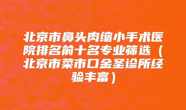 北京市鼻头肉缩小手术医院排名前十名专业筛选(北京市菜市口金圣诊所经验丰富)