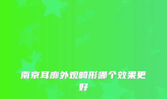 南京耳廓外观畸形哪个效果更好