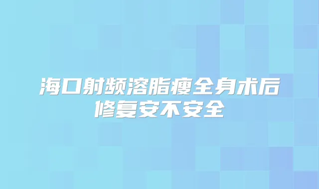 海口射频溶脂瘦全身术后修复安不安全