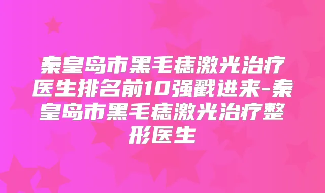 秦皇岛市黑毛痣激光医生排名前10强戳进来-秦皇岛市黑毛痣激光整形医生