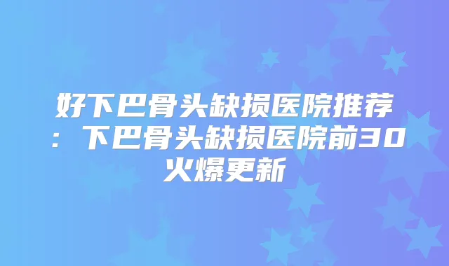 好下巴骨头缺损医院推荐:下巴骨头缺损医院前30火爆更新
