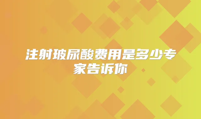 注射玻尿酸费用是多少专家告诉你