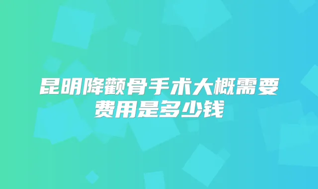 昆明降颧骨手术大概需要费用是多少钱