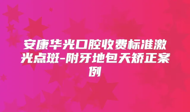 安康华光口腔收费标准激光点斑-附牙地包天矫正案例