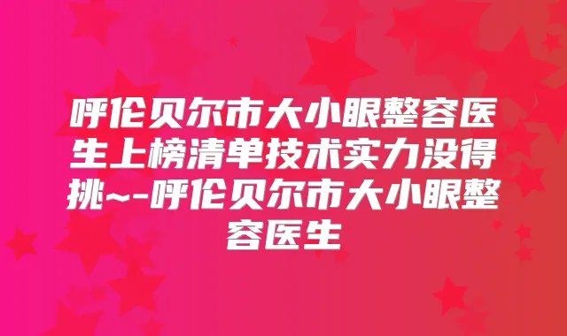 呼伦贝尔市大小眼整容医生上榜清单技术实力没得挑~-呼伦贝尔市大小眼整容医生
