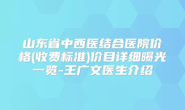山东省中西医结合医院价格(收费标准)价目详细曝光一览-王广文医生介绍