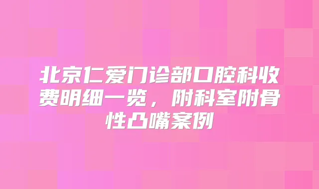 北京仁爱门诊部口腔科收费明细一览,附科室附骨性凸嘴案例