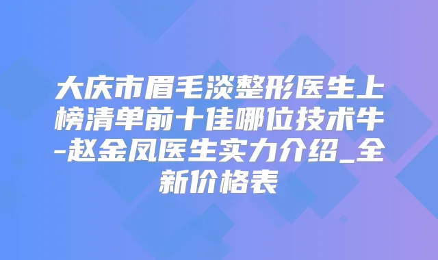 大庆市眉毛淡整形医生上榜清单前十佳哪位技术牛-赵金凤医生实力介绍_全新价格表