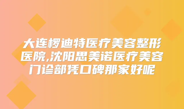 大连椤迪特医疗美容整形医院,沈阳思美诺医疗美容门诊部凭口碑那家好呢