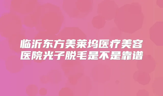 临沂东方美莱坞医疗美容医院光子脱毛是不是靠谱