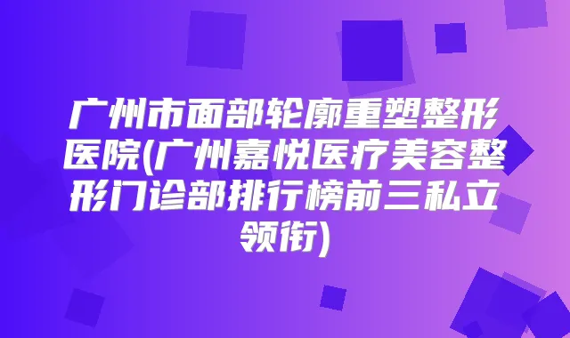 广州市面部轮廓重塑整形医院(广州嘉悦医疗美容整形门诊部排行榜前三私立领衔)