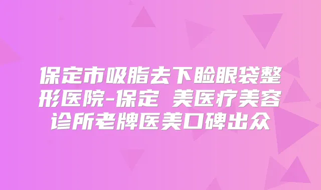 保定市吸脂去下睑眼袋整形医院-保定姮美医疗美容诊所老牌医美口碑出众