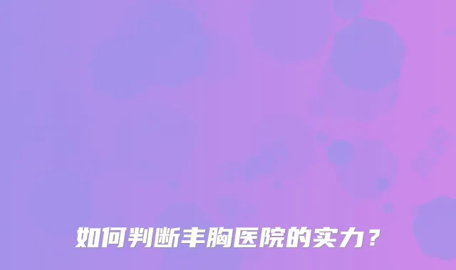 如何判断丰胸医院的实力?