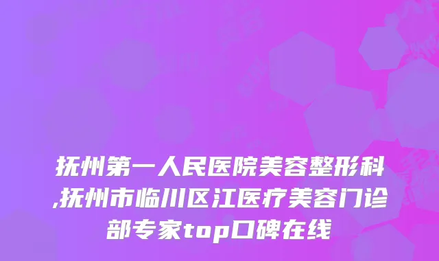 抚州第一人民医院美容整形科,抚州市临川区江医疗美容门诊部专家top口碑在线