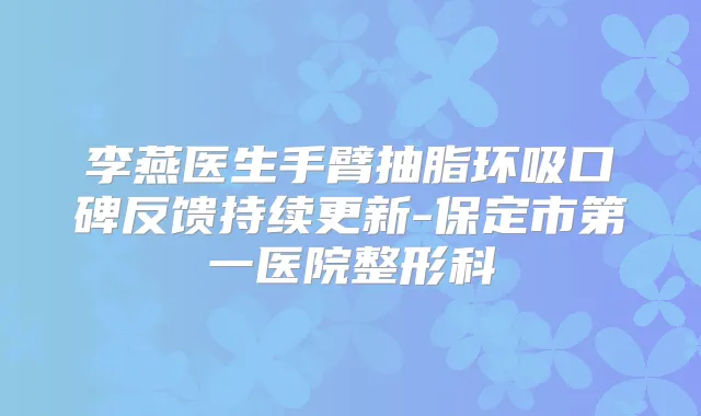 李燕医生手臂抽脂环吸口碑反馈持续更新-保定市第一医院整形科