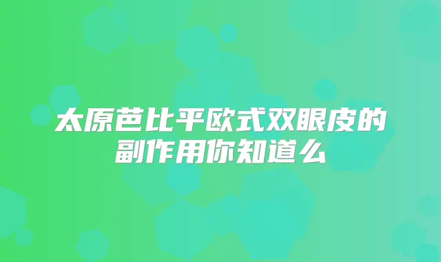 太原芭比平欧式双眼皮的副作用你知道么
