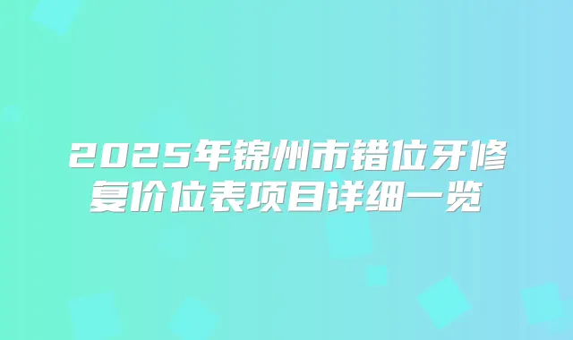 2025年锦州市错位牙修复价位表项目详细一览