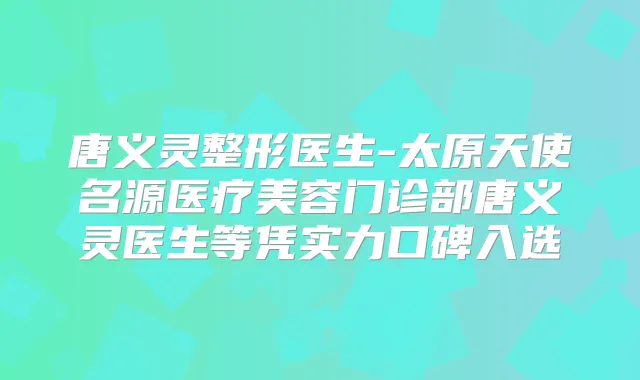唐义灵整形医生-太原天使名源医疗美容门诊部唐义灵医生等凭实力口碑入选