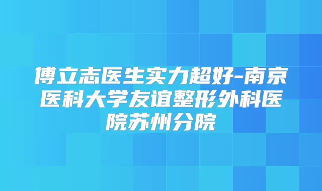 傅立志医生实力超好-南京医科大学友谊整形外科医院苏州分院
