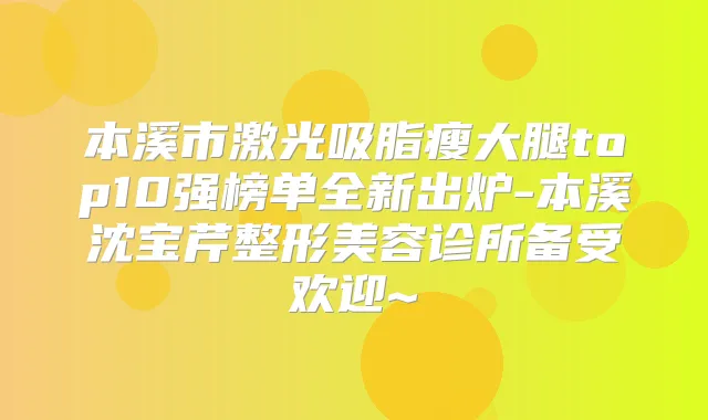 本溪市激光吸脂瘦大腿top10强榜单全新出炉-本溪沈宝芹整形美容诊所备受欢迎~