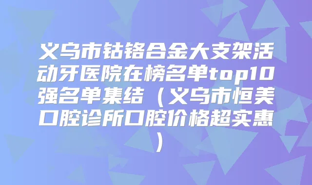 义乌市钴铬合金大支架活动牙医院在榜名单top10强名单集结（义乌市恒美口腔诊所口腔价格超实惠）
