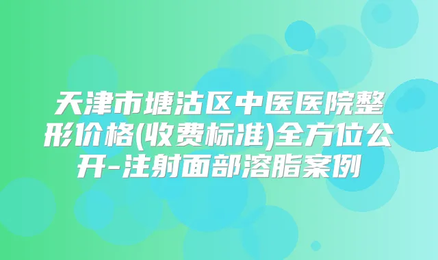 天津市塘沽区中医医院整形价格(收费标准)全方位公开-注射面部溶脂案例