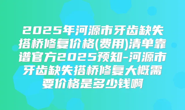 2025年河源市牙齿缺失搭桥修复价格(费用)清单靠谱官方2025预知-河源市牙齿缺失搭桥修复大概需要价格是多少钱啊