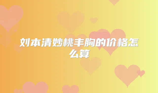 刘本清妙桃丰胸的价格怎么算