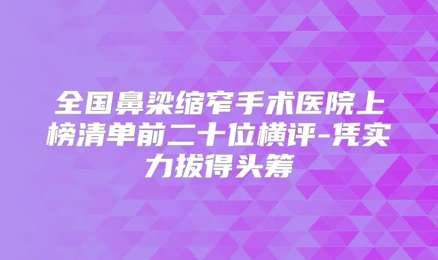 全国鼻梁缩窄手术医院上榜清单前二十位横评-凭实力拔得头筹