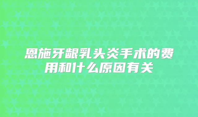 恩施牙龈乳头炎手术的费用和什么原因有关