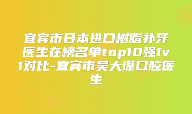 宜宾市日本进口树脂补牙医生在榜名单top10强1v1对比-宜宾市吴大谋口腔医生