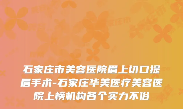 石家庄市美容医院眉上切口提眉手术-石家庄华美医疗美容医院上榜机构各个实力不俗