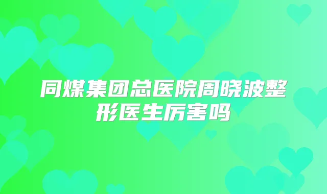 同煤集团总医院周晓波整形医生厉害吗