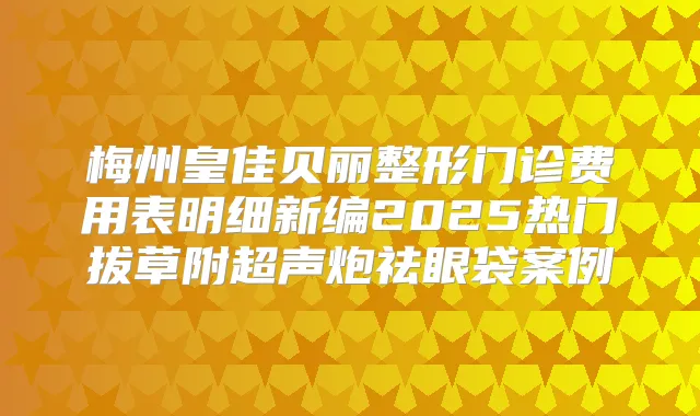 梅州皇佳贝丽整形门诊费用表明细新编2025热门拔草附超声炮祛眼袋案例