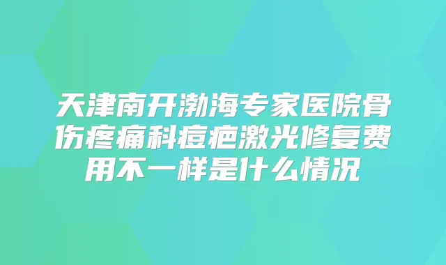 天津南开渤海专家医院骨伤疼痛科痘疤激光修复费用不一样是什么情况