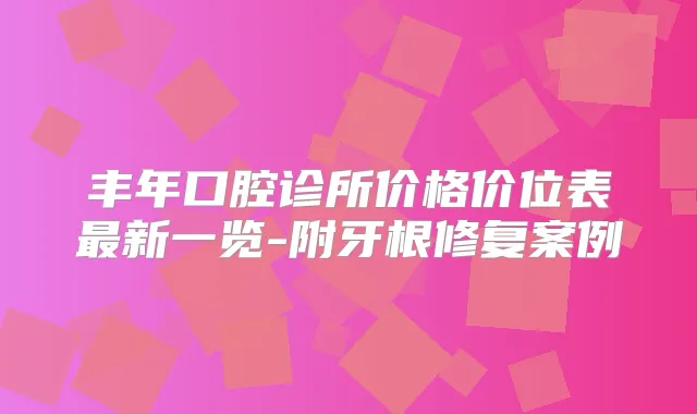 丰年口腔诊所价格价位表新一览-附牙根修复案例