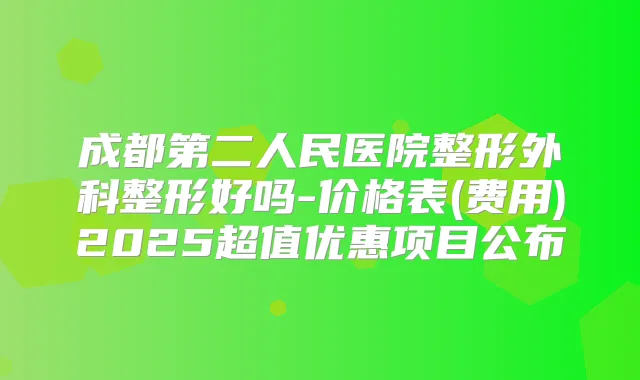 成都第二人民医院整形外科整形好吗-价格表(费用)2025超值优惠项目公布