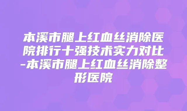 本溪市腿上红血丝消除医院排行十强技术实力对比-本溪市腿上红血丝消除整形医院