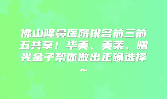 佛山隆鼻医院排名前三前五共享!华美、美莱、曙光金子帮你做出正确选择~