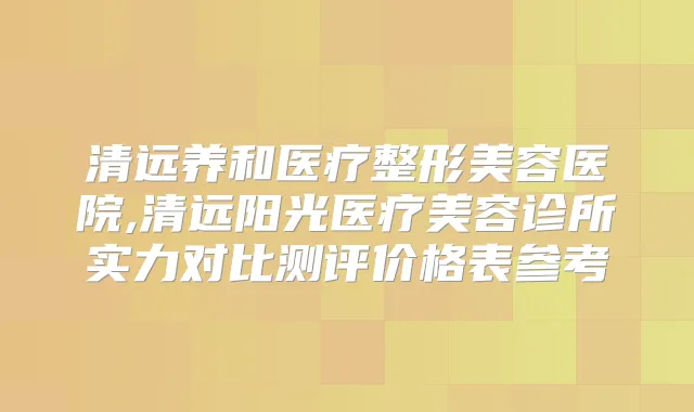 清远养和医疗整形美容医院,清远阳光医疗美容诊所实力对比测评价格表参考