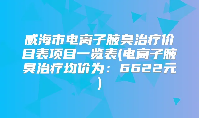 威海市电离子腋臭价目表项目一览表(电离子腋臭均价为：6622元)