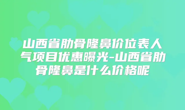 山西省肋骨隆鼻价位表人气项目优惠曝光-山西省肋骨隆鼻是什么价格呢