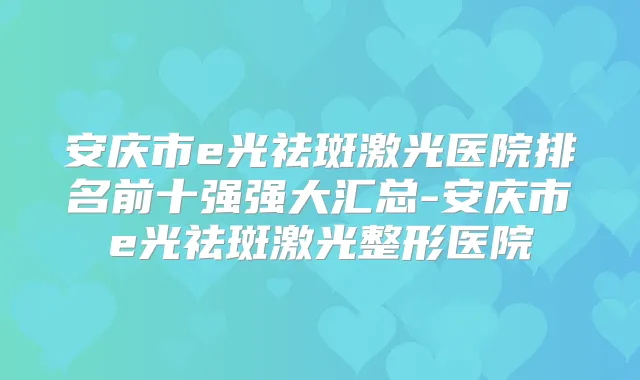 安庆市e光祛斑激光医院排名前十强强大汇总-安庆市e光祛斑激光整形医院