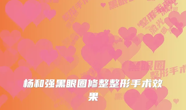 杨和强黑眼圈修整整形手术效果