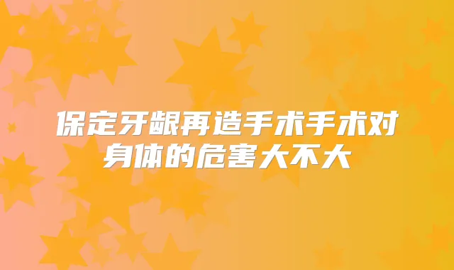 保定牙龈再造手术手术对身体的危害大不大
