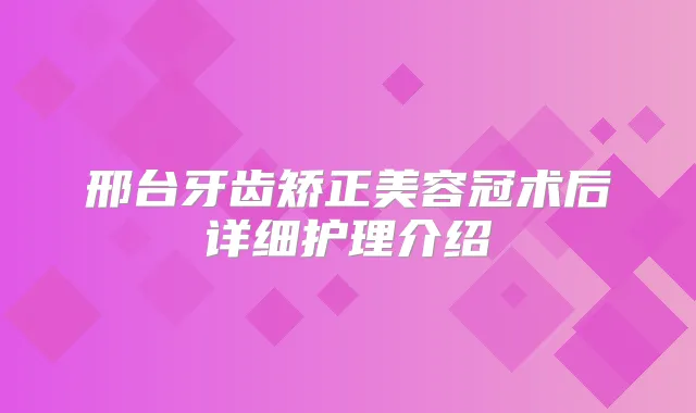 邢台牙齿矫正美容冠术后详细护理介绍