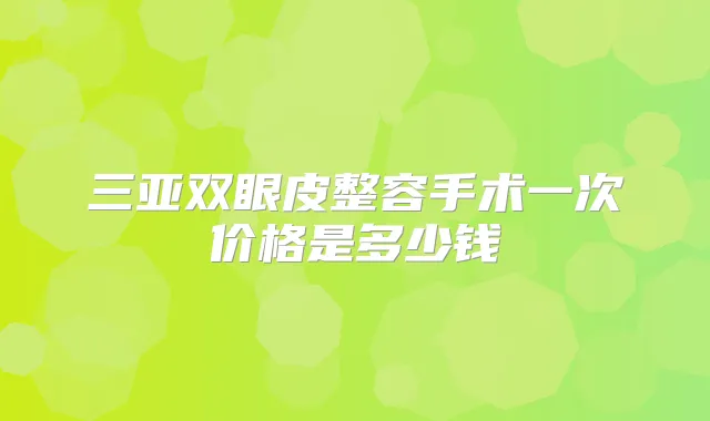 三亚双眼皮整容手术一次价格是多少钱
