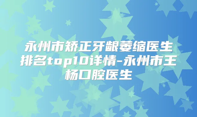 永州市矫正牙龈萎缩医生排名top10详情-永州市王杨口腔医生