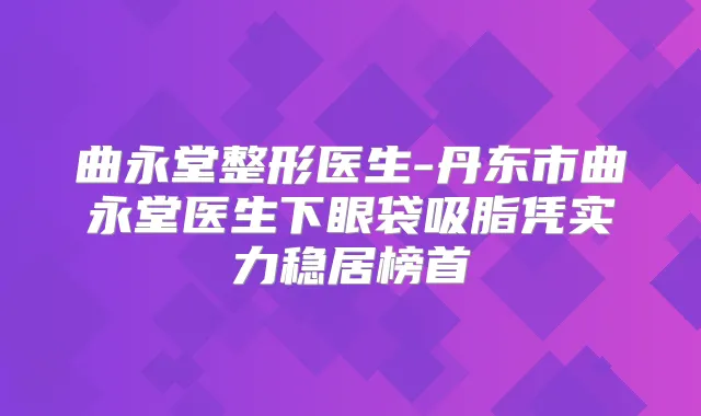 曲永堂整形医生-丹东市曲永堂医生下眼袋吸脂凭实力稳居榜首