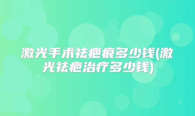 激光手术祛疤痕多少钱(激光祛疤多少钱)